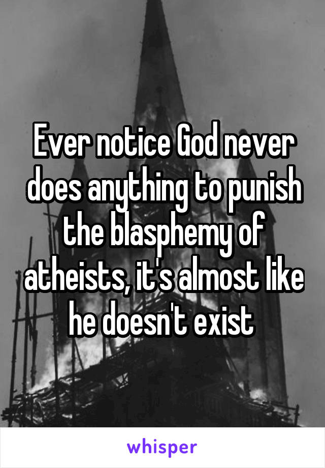 Ever notice God never does anything to punish the blasphemy of atheists, it's almost like he doesn't exist 