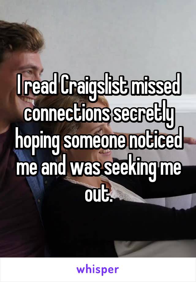 I read Craigslist missed connections secretly hoping someone noticed me and was seeking me out.
