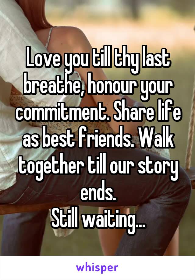 Love you till thy last breathe, honour your commitment. Share life as best friends. Walk together till our story ends.
Still waiting...