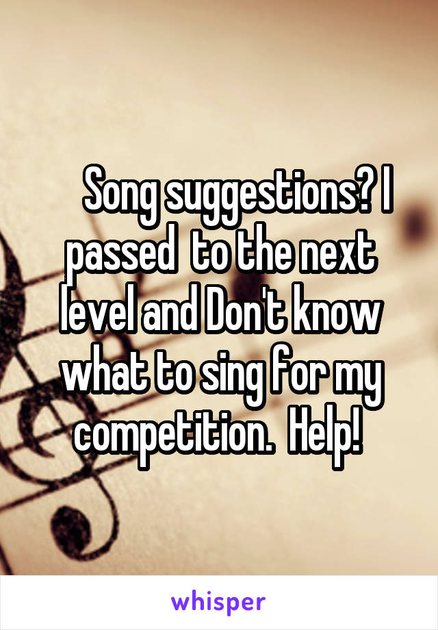     Song suggestions? I passed  to the next level and Don't know what to sing for my competition.  Help! 
