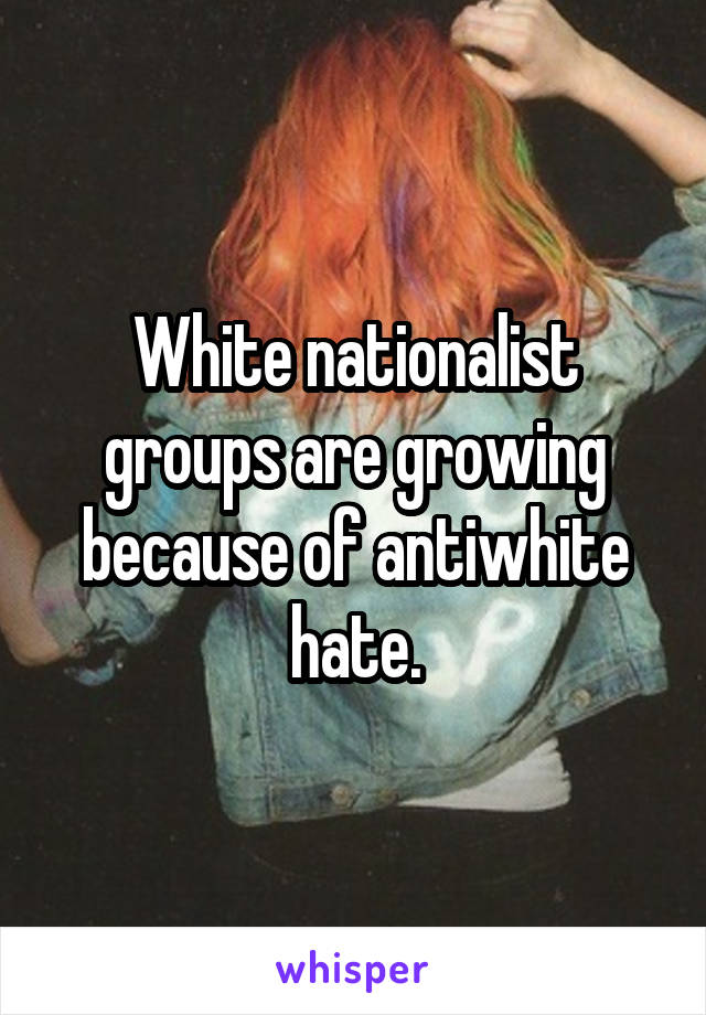White nationalist groups are growing because of antiwhite hate.