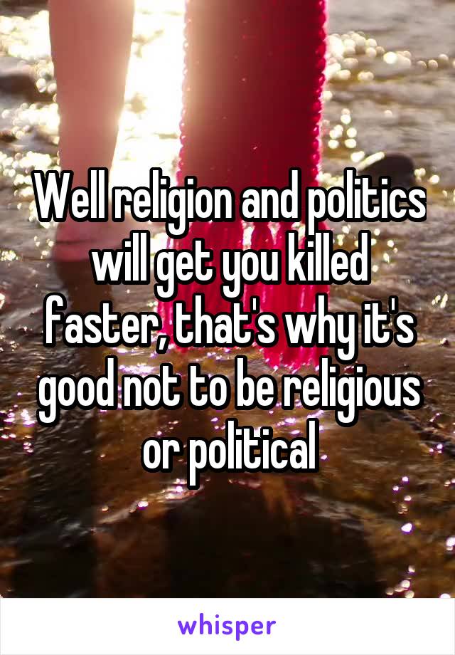 Well religion and politics will get you killed faster, that's why it's good not to be religious or political