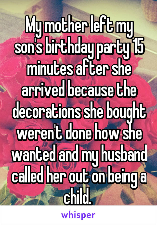 My mother left my son's birthday party 15 minutes after she arrived because the decorations she bought weren't done how she wanted and my husband called her out on being a child. 