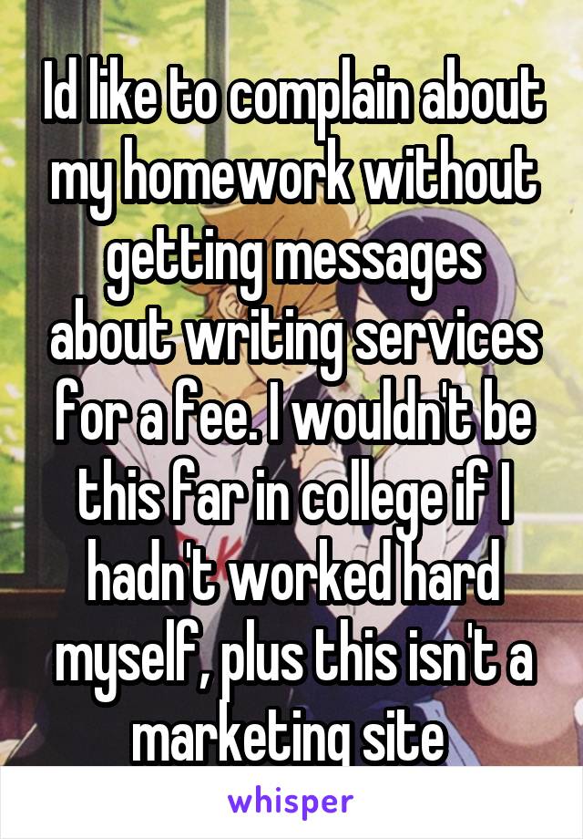 Id like to complain about my homework without getting messages about writing services for a fee. I wouldn't be this far in college if I hadn't worked hard myself, plus this isn't a marketing site 