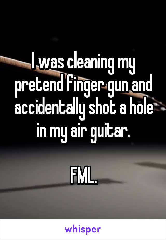 I was cleaning my pretend finger gun and accidentally shot a hole in my air guitar.

FML.