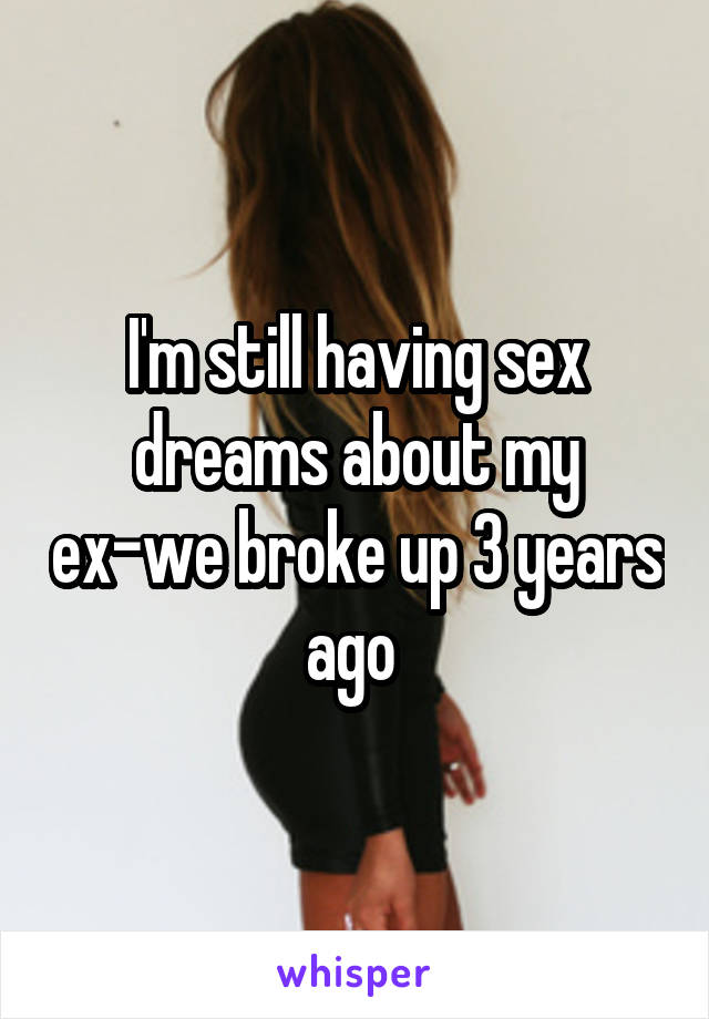 I'm still having sex dreams about my ex-we broke up 3 years ago 