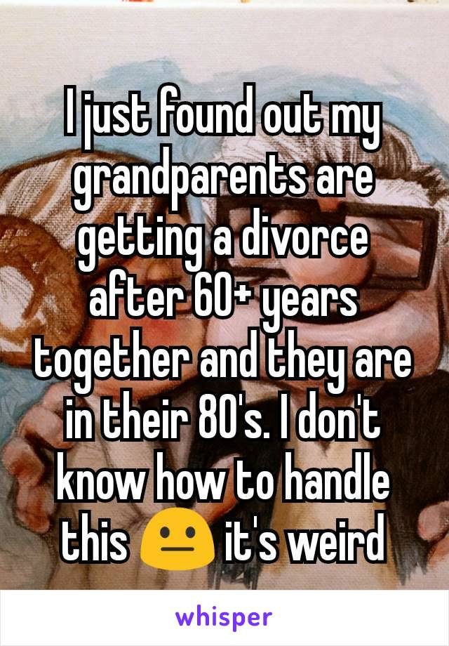 I just found out my grandparents are getting a divorce after 60+ years together and they are in their 80's. I don't know how to handle this 😐 it's weird