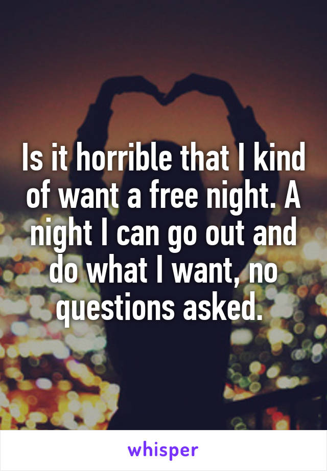 Is it horrible that I kind of want a free night. A night I can go out and do what I want, no questions asked. 
