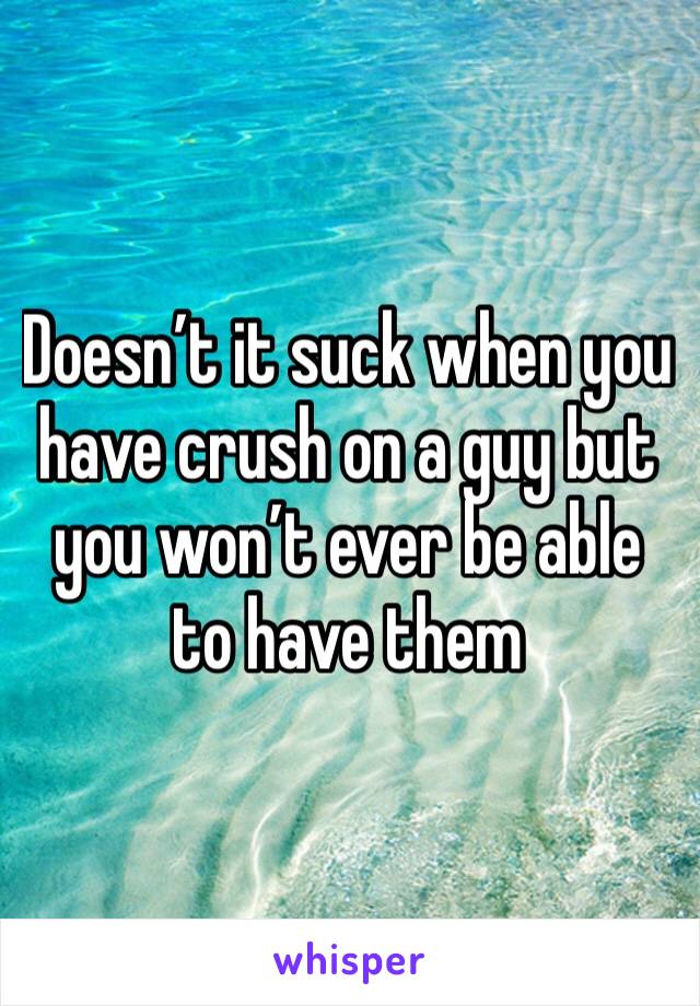 Doesn’t it suck when you have crush on a guy but you won’t ever be able to have them