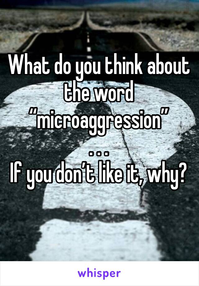 What do you think about the word “microaggression”
. . .                                        If you don’t like it, why?