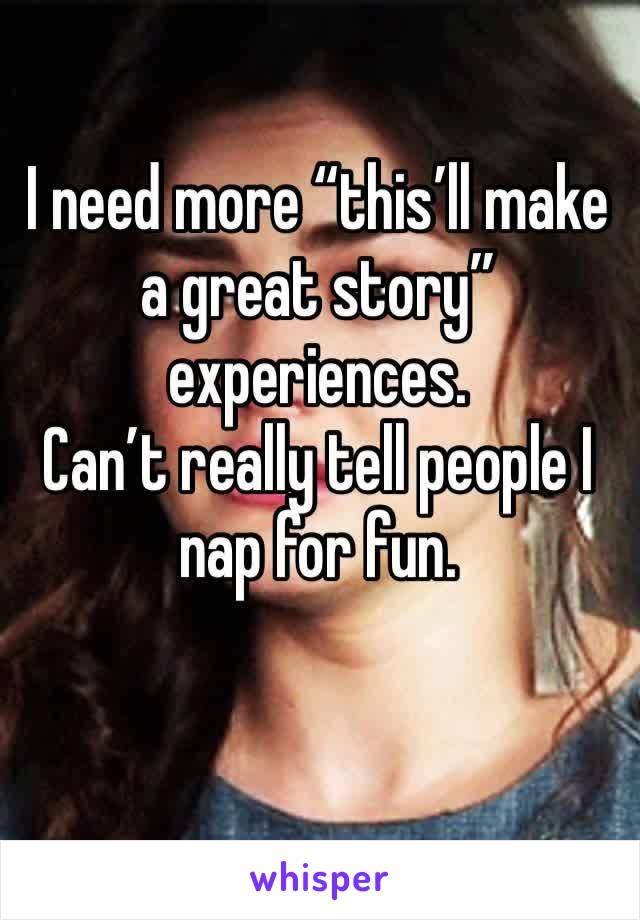 I need more “this’ll make a great story” experiences. 
Can’t really tell people I nap for fun. 