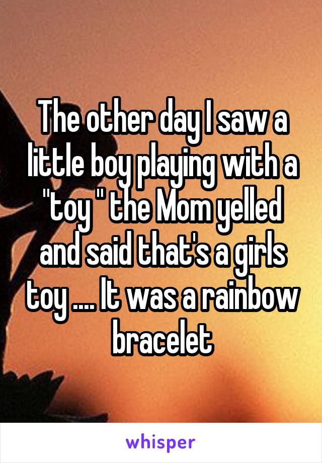 The other day I saw a little boy playing with a "toy " the Mom yelled and said that's a girls toy .... It was a rainbow bracelet