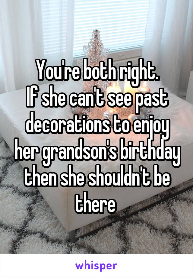 You're both right.
If she can't see past decorations to enjoy her grandson's birthday then she shouldn't be there 