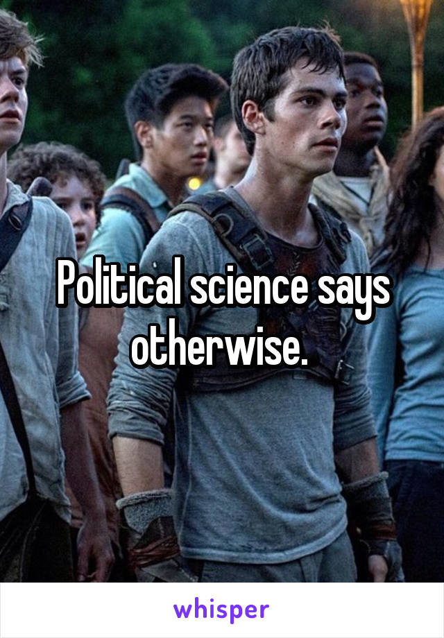 Political science says otherwise. 