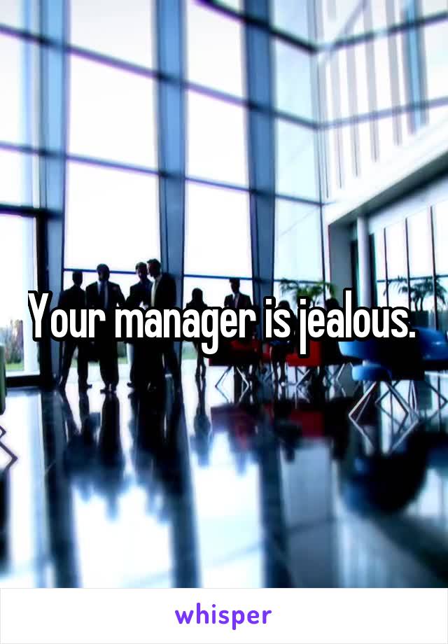 Your manager is jealous. 