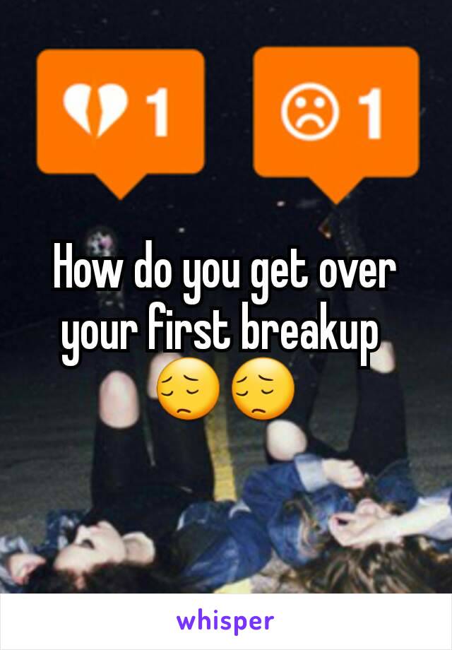 How do you get over your first breakup 
😔😔
