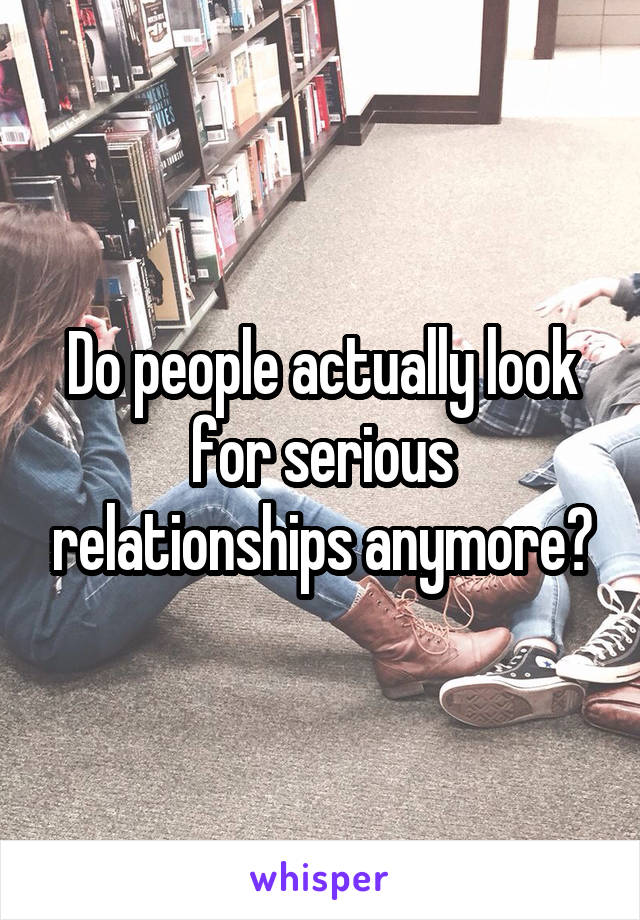 Do people actually look for serious relationships anymore?