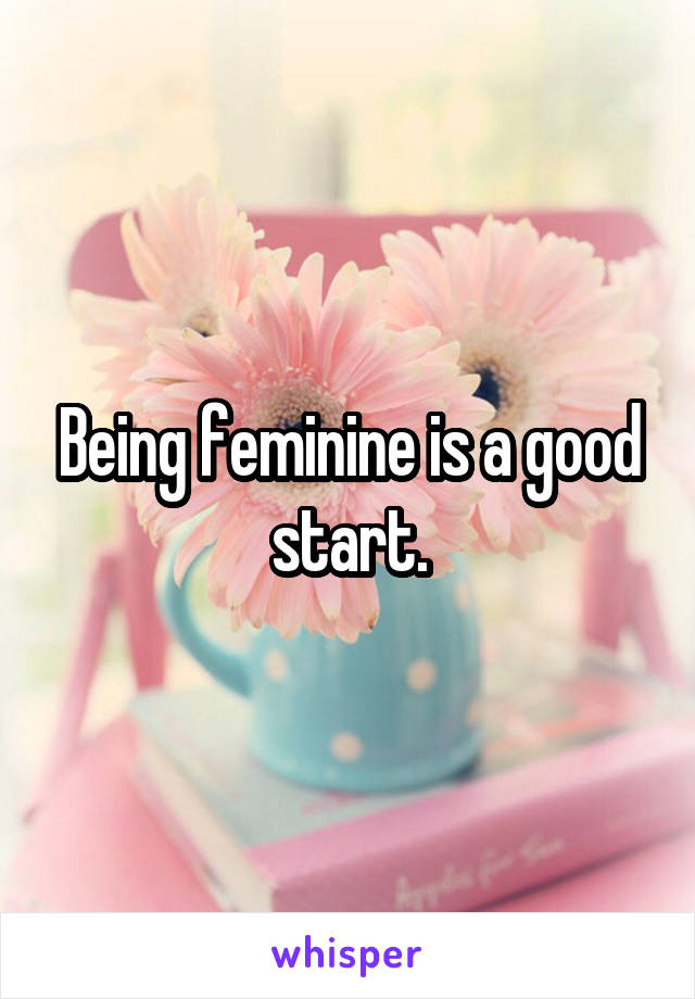 Being feminine is a good start.