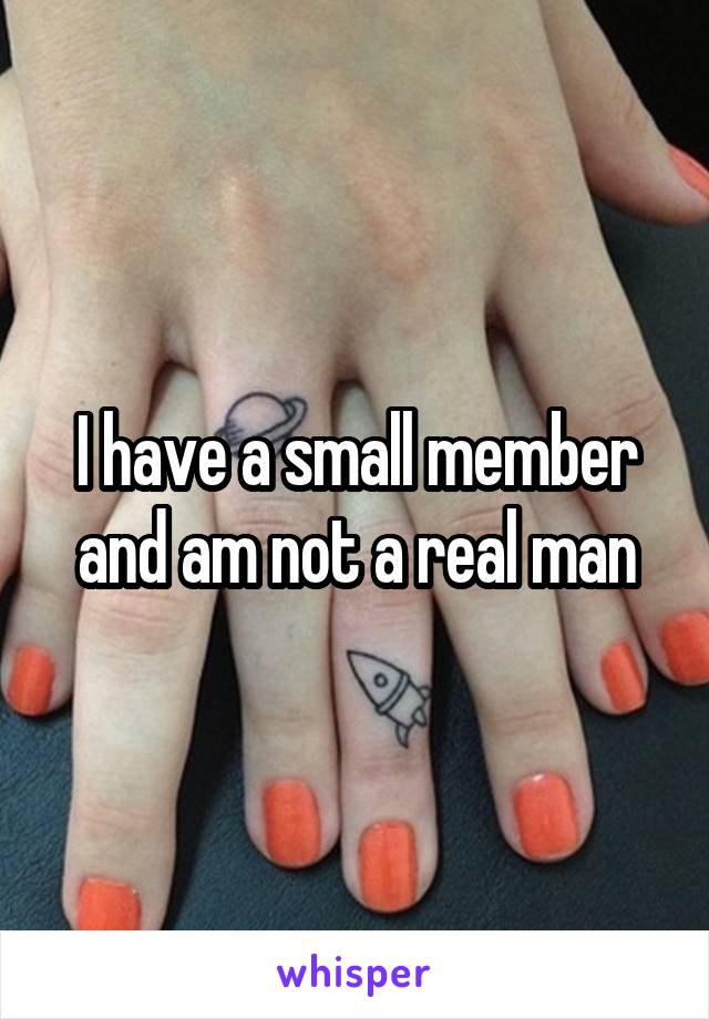 I have a small member and am not a real man