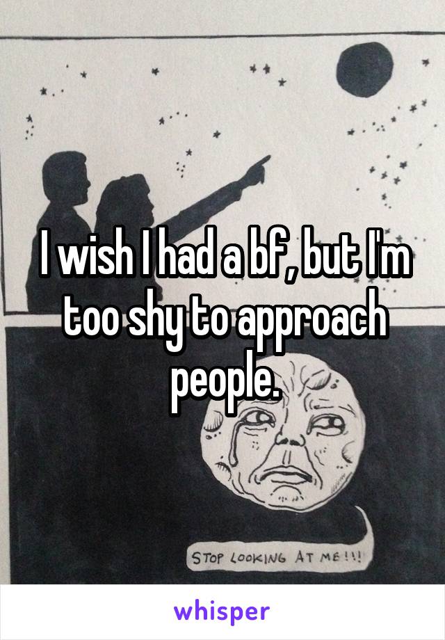 I wish I had a bf, but I'm too shy to approach people.
