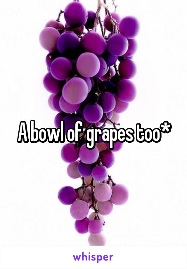 A bowl of grapes too*