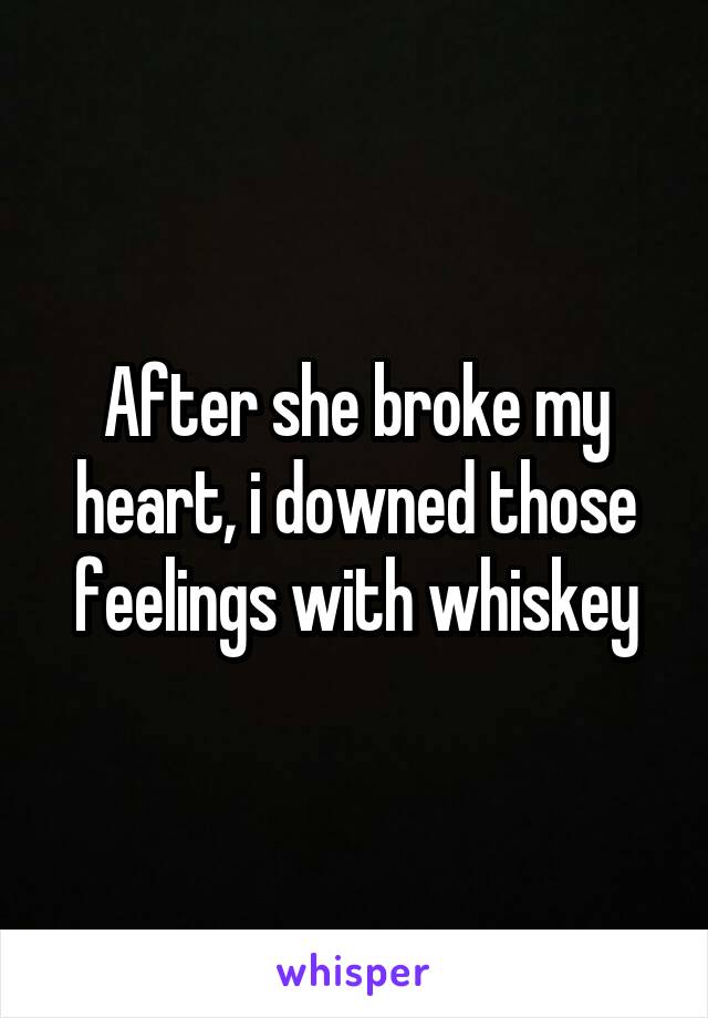 After she broke my heart, i downed those feelings with whiskey
