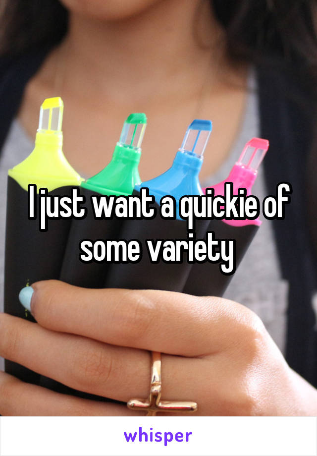 I just want a quickie of some variety 