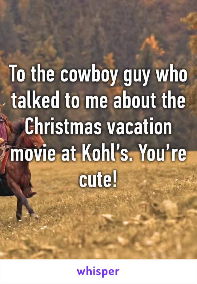 To the cowboy guy who talked to me about the Christmas vacation movie at Kohl’s. You’re cute!