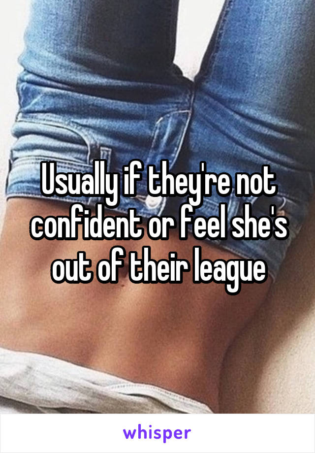 Usually if they're not confident or feel she's out of their league