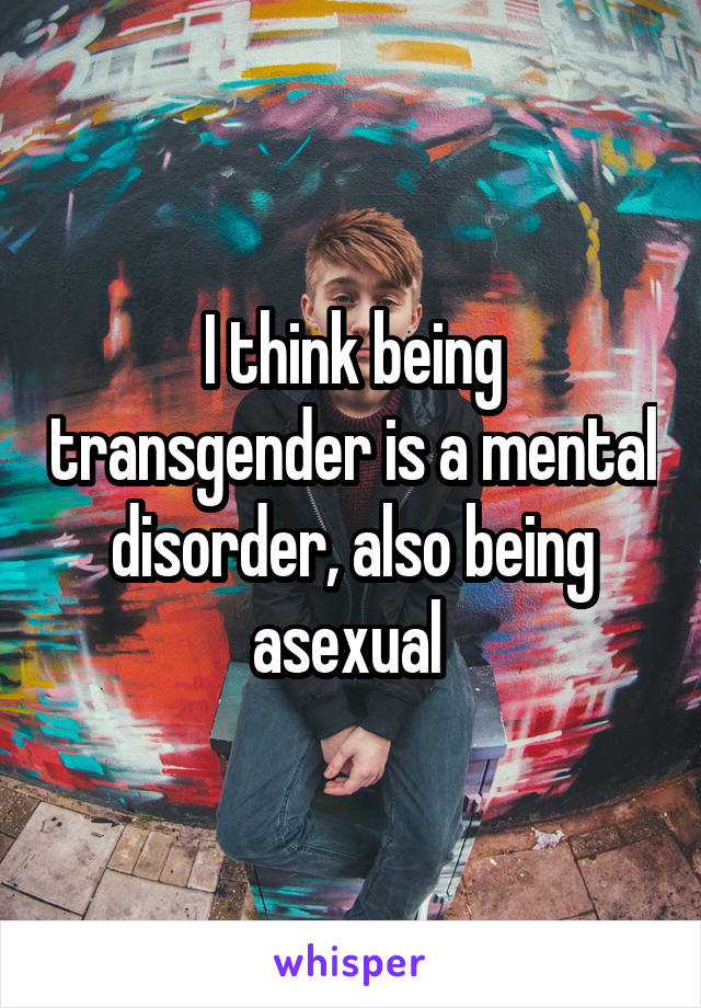 I think being transgender is a mental disorder, also being asexual 