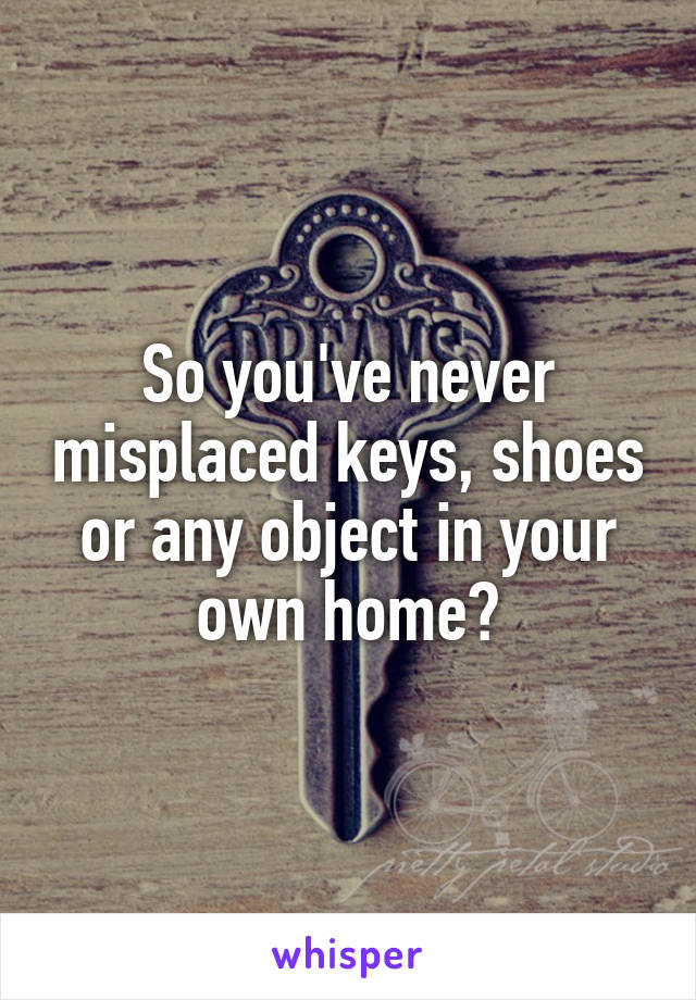 So you've never misplaced keys, shoes or any object in your own home?