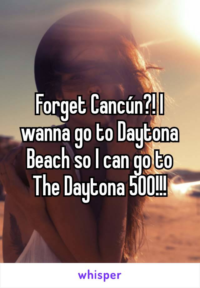 Forget Cancún?! I wanna go to Daytona Beach so I can go to The Daytona 500!!!