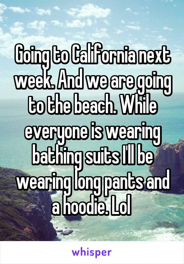 Going to California next week. And we are going to the beach. While everyone is wearing bathing suits I'll be wearing long pants and a hoodie. Lol 