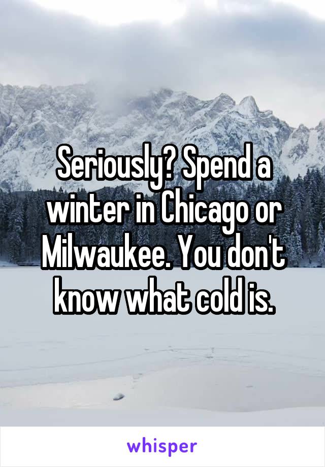 Seriously? Spend a winter in Chicago or Milwaukee. You don't know what cold is.
