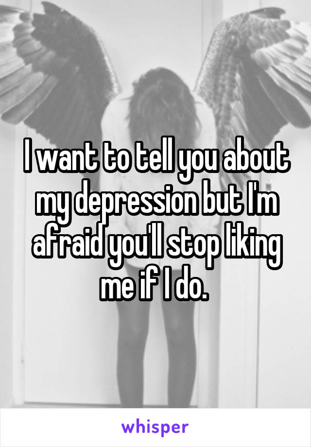I want to tell you about my depression but I'm afraid you'll stop liking me if I do. 
