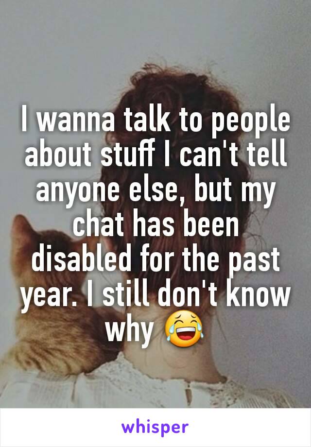 I wanna talk to people about stuff I can't tell anyone else, but my chat has been disabled for the past year. I still don't know why 😂