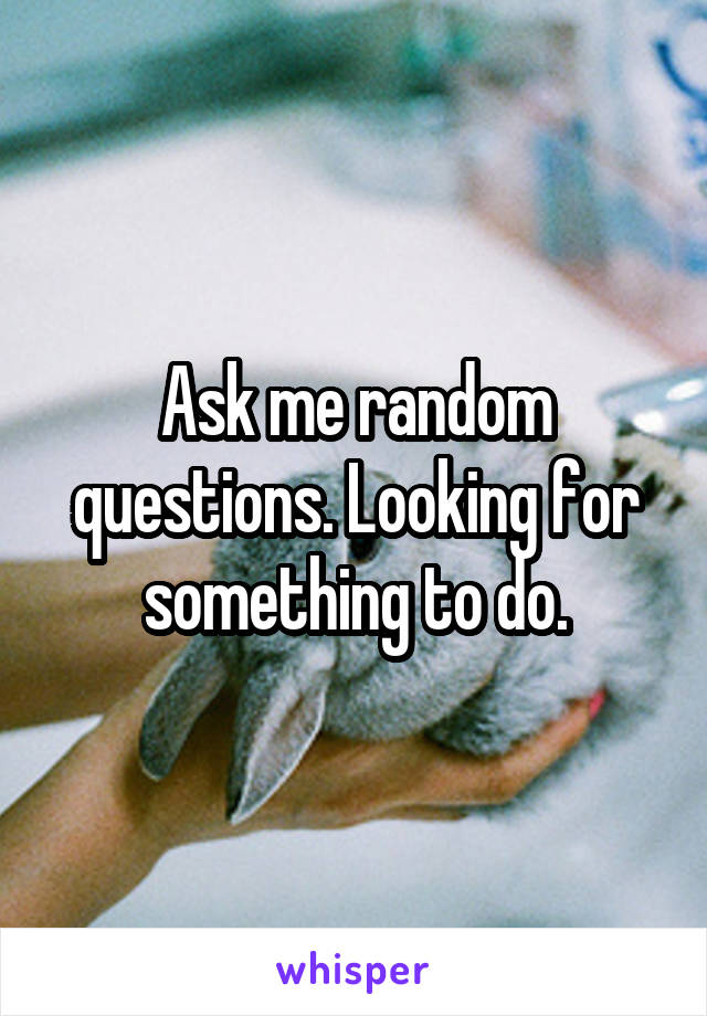 Ask me random questions. Looking for something to do.