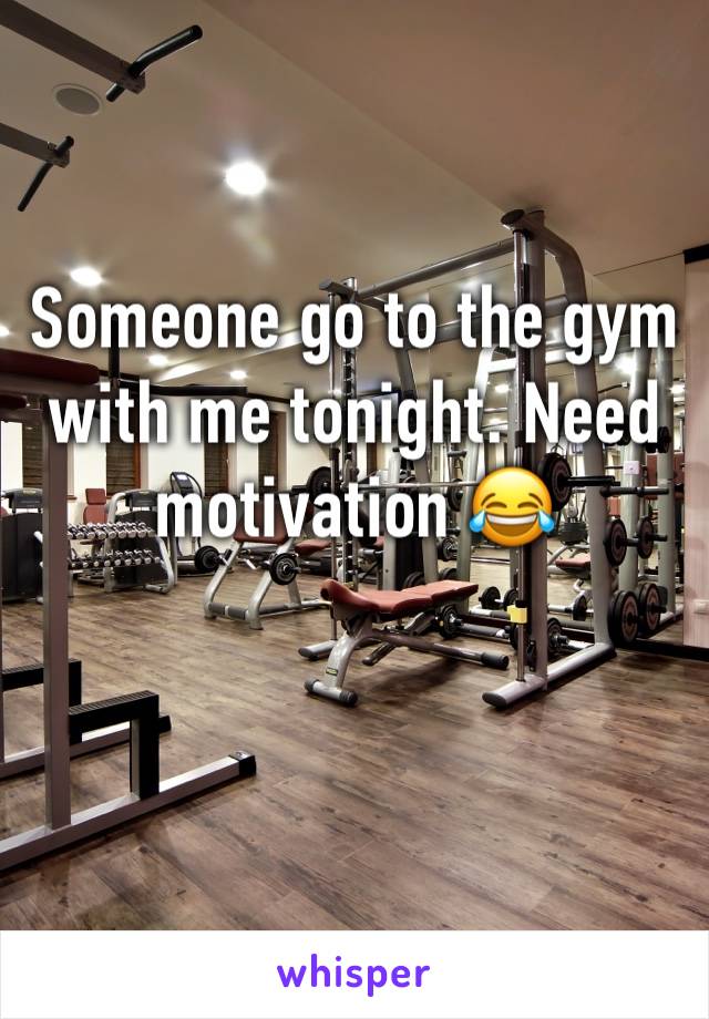 Someone go to the gym with me tonight. Need motivation 😂