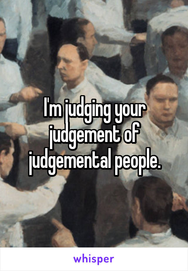 I'm judging your judgement of judgemental people.