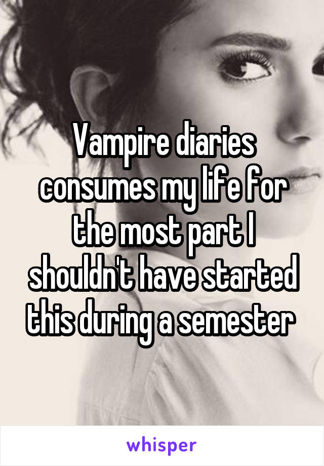 Vampire diaries consumes my life for the most part I shouldn't have started this during a semester 