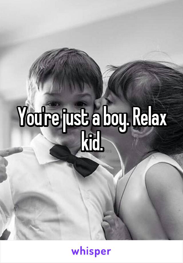 You're just a boy. Relax kid.