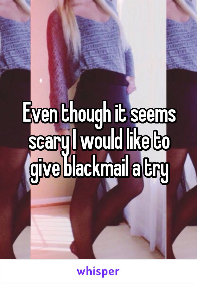 Even though it seems scary I would like to give blackmail a try