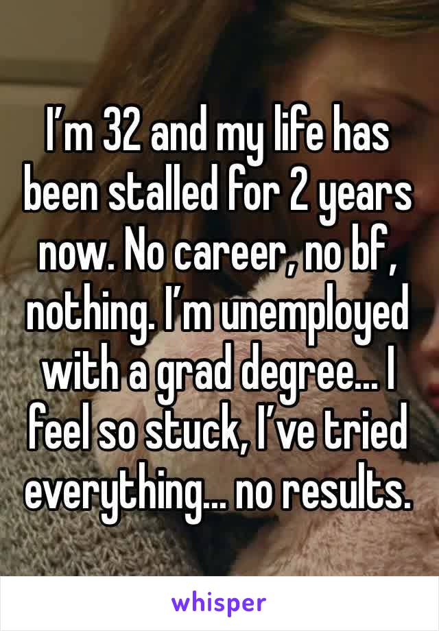I’m 32 and my life has been stalled for 2 years now. No career, no bf, nothing. I’m unemployed with a grad degree... I feel so stuck, I’ve tried everything... no results. 