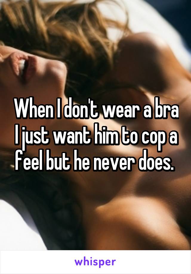 When I don't wear a bra I just want him to cop a feel but he never does. 