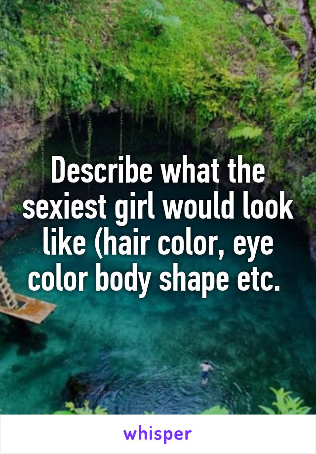 Describe what the sexiest girl would look like (hair color, eye color body shape etc. 