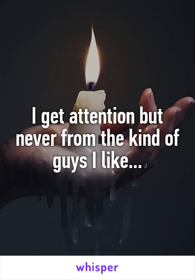 I get attention but never from the kind of guys I like...