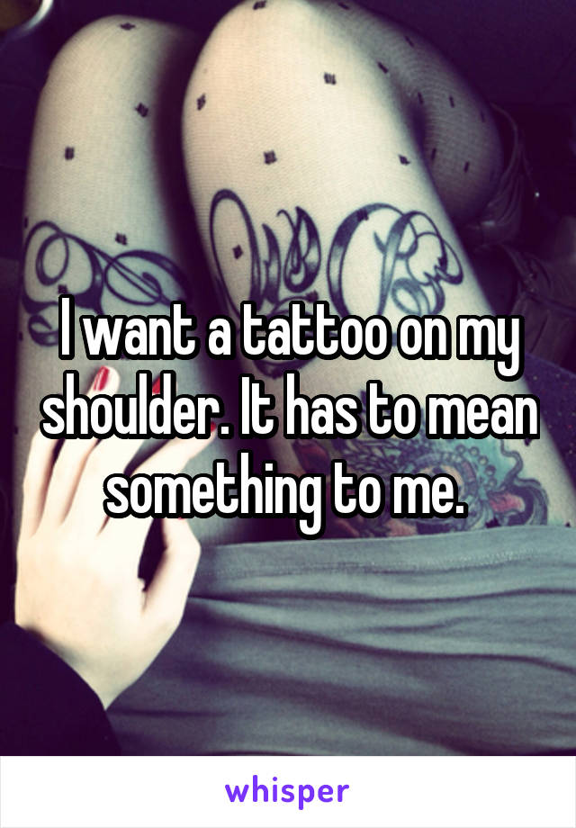 I want a tattoo on my shoulder. It has to mean something to me. 