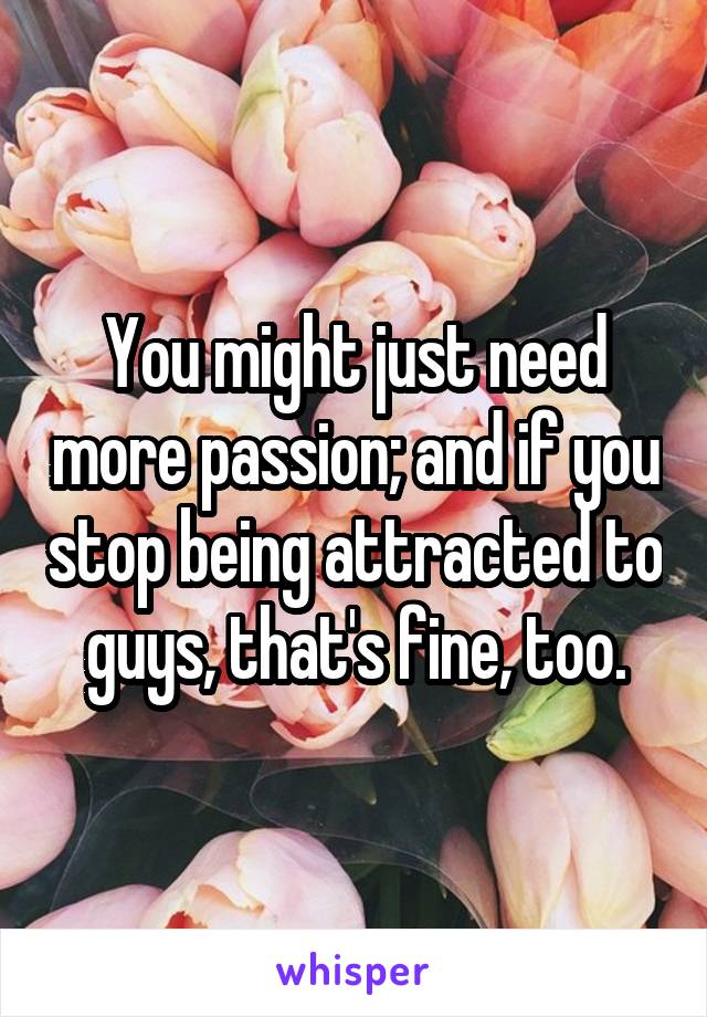 You might just need more passion; and if you stop being attracted to guys, that's fine, too.