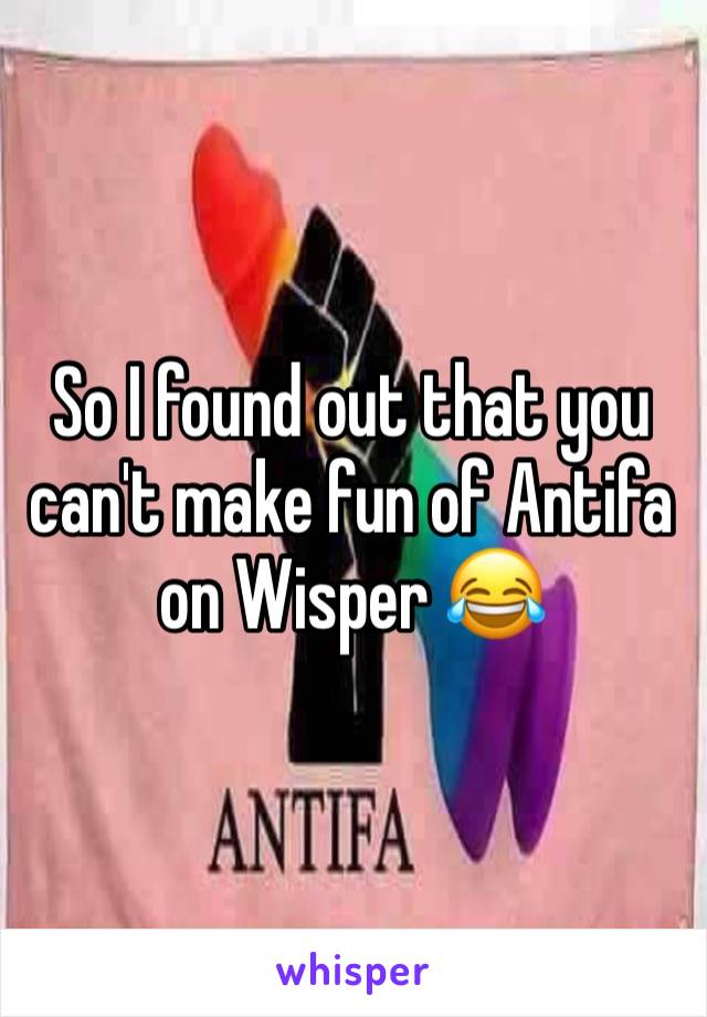 So I found out that you can't make fun of Antifa on Wisper 😂