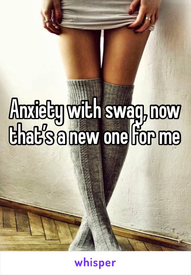 Anxiety with swag, now that’s a new one for me
